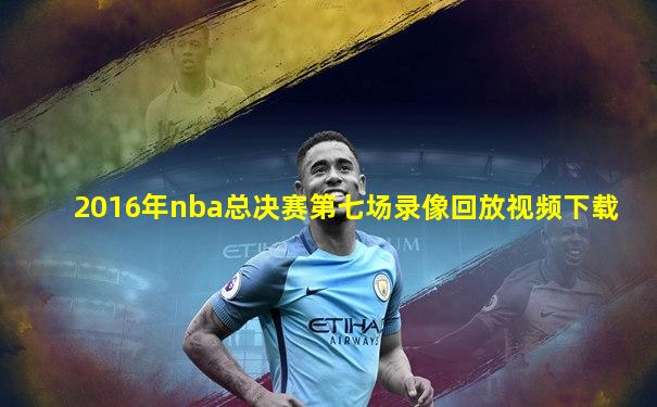 2016年nba总决赛第七场录像回放视频下载