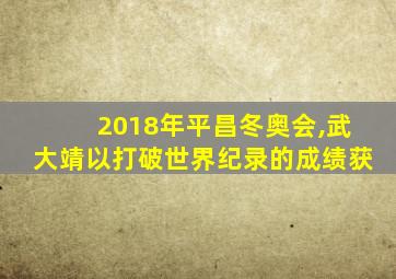 2018年平昌冬奥会,武大靖以打破世界纪录的成绩获