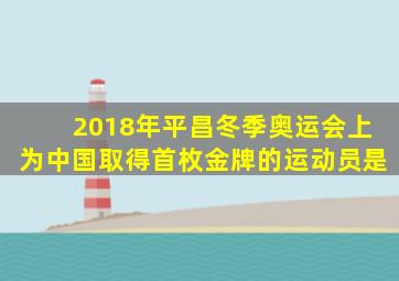 2018年平昌冬季奥运会上为中国取得首枚金牌的运动员是