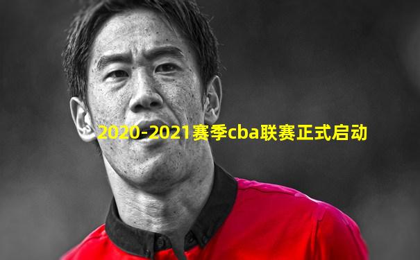 2020-2021赛季cba联赛正式启动