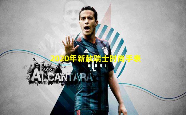 2020年新款瑞士时尚手表
