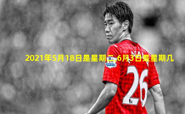 2021年5月18日是星期二,6月3日是星期几