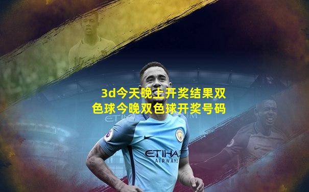 3d今天晚上开奖结果双色球今晚双色球开奖号码