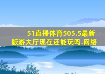 51直播体育505.5最新版游大厅现在还能玩吗.网络