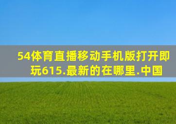 54体育直播移动手机版打开即玩615.最新的在哪里.中国