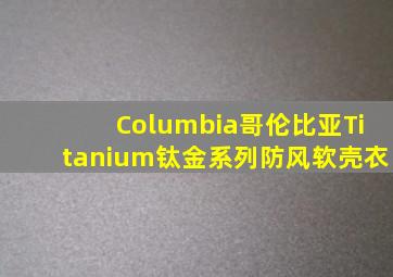 Columbia哥伦比亚Titanium钛金系列防风软壳衣