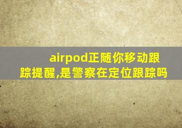 airpod正随你移动跟踪提醒,是警察在定位跟踪吗