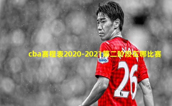 cba赛程表2020-2021第二阶段在哪比赛