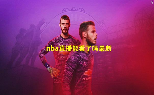 nba直播能看了吗最新