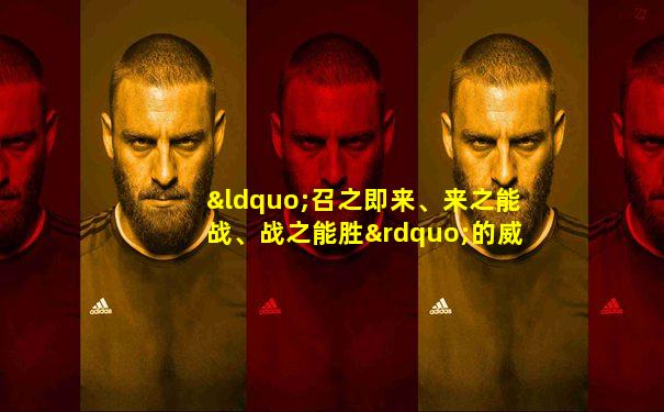 “召之即来、来之能战、战之能胜”的威武之师