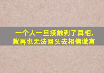 一个人一旦接触到了真相,就再也无法回头去相信谎言