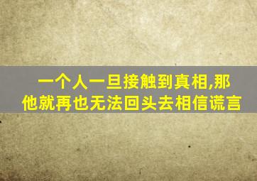 一个人一旦接触到真相,那他就再也无法回头去相信谎言