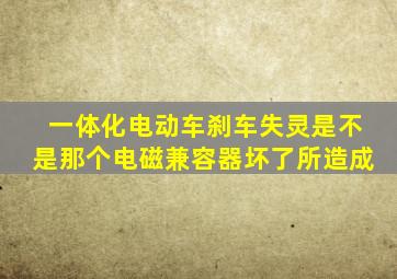 一体化电动车刹车失灵是不是那个电磁兼容器坏了所造成