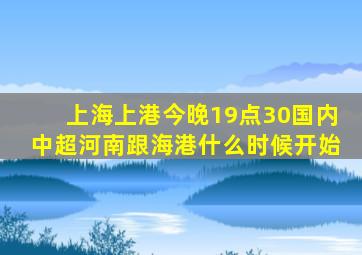 上海上港今晚19点30国内中超河南跟海港什么时候开始