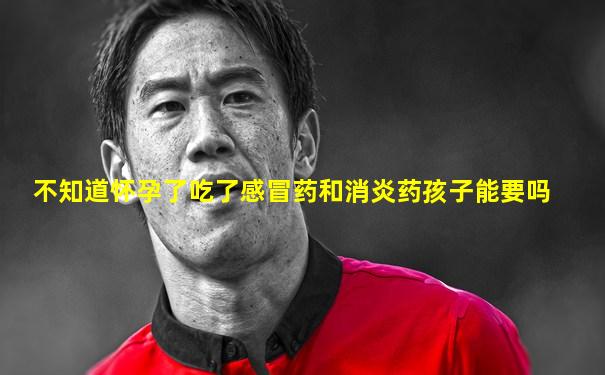 不知道怀孕了吃了感冒药和消炎药孩子能要吗