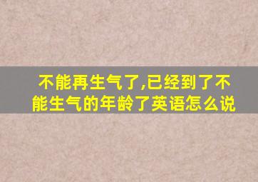 不能再生气了,已经到了不能生气的年龄了英语怎么说
