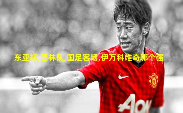 东亚杯,巴林队,国足客场,伊万科维奇哪个强