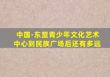 中国-东盟青少年文化艺术中心到民族广场后还有多远