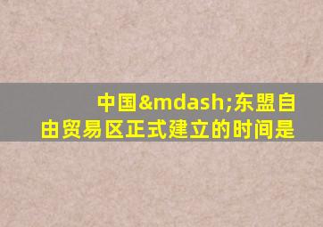中国—东盟自由贸易区正式建立的时间是