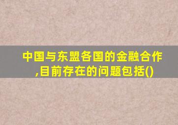 中国与东盟各国的金融合作,目前存在的问题包括()