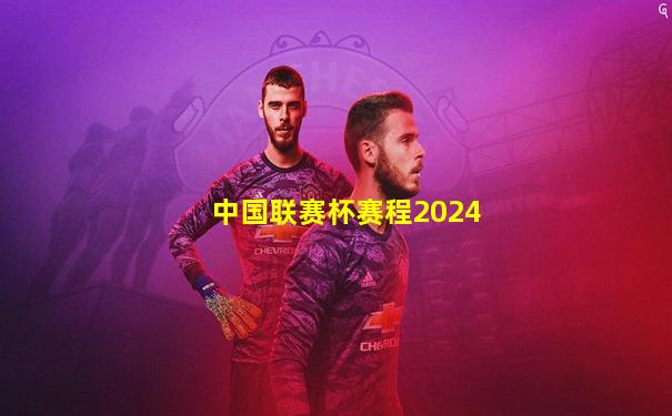 中国联赛杯赛程2024