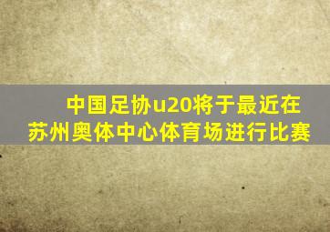 中国足协u20将于最近在苏州奥体中心体育场进行比赛