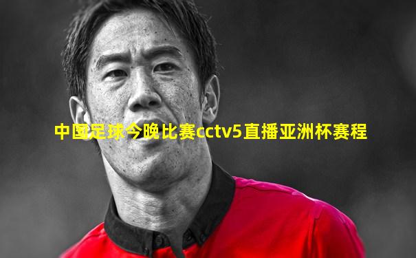 中国足球今晚比赛cctv5直播亚洲杯赛程