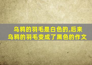 乌鸦的羽毛是白色的,后来乌鸦的羽毛变成了黑色的作文