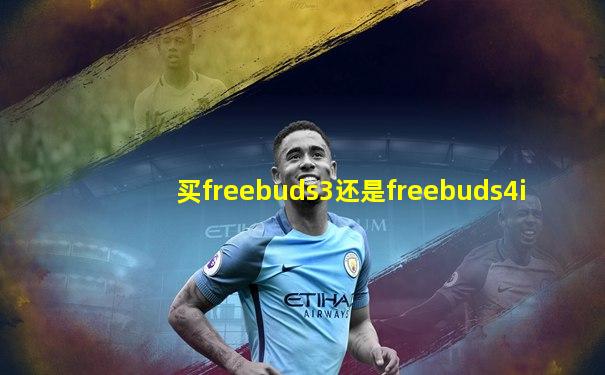 买freebuds3还是freebuds4i