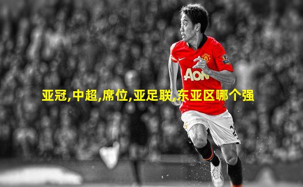 亚冠,中超,席位,亚足联,东亚区哪个强