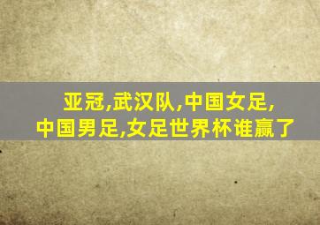 亚冠,武汉队,中国女足,中国男足,女足世界杯谁赢了