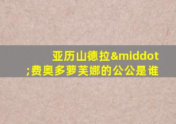 亚历山德拉·费奥多萝芙娜的公公是谁