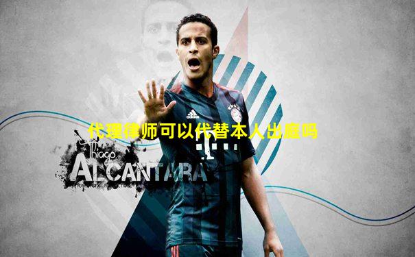 代理律师可以代替本人出庭吗