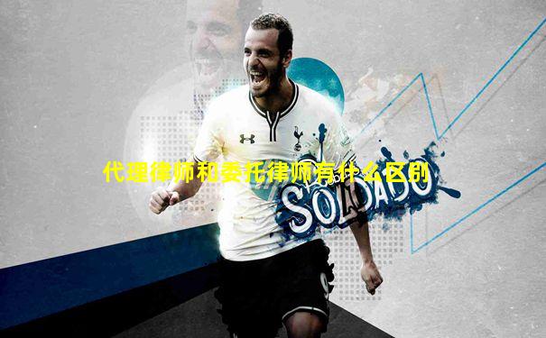 代理律师和委托律师有什么区别