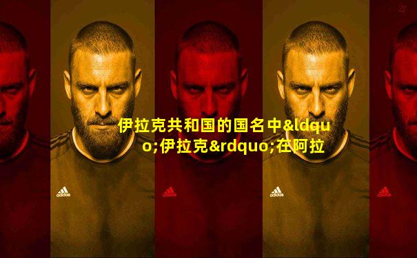 伊拉克共和国的国名中“伊拉克”在阿拉伯语中的原意是