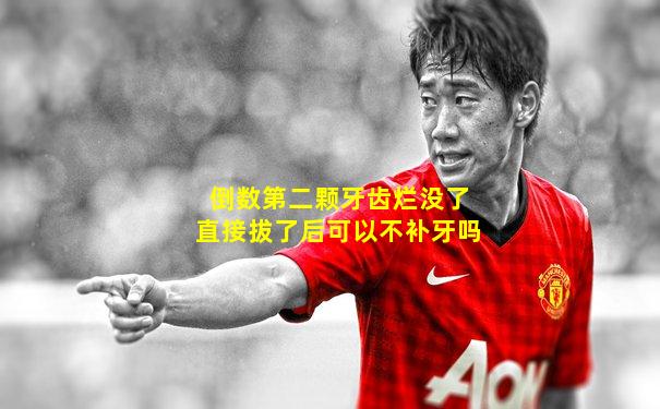 倒数第二颗牙齿烂没了直接拔了后可以不补牙吗
