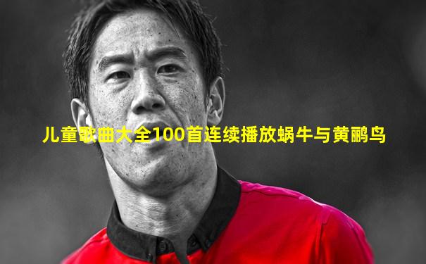 儿童歌曲大全100首连续播放蜗牛与黄鹂鸟
