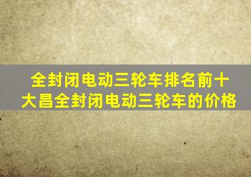 全封闭电动三轮车排名前十大昌全封闭电动三轮车的价格