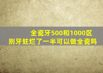 全瓷牙500和1000区别牙蛀烂了一半可以做全瓷吗