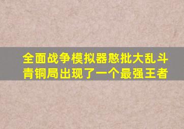 全面战争模拟器憨批大乱斗青铜局出现了一个最强王者