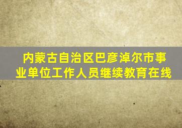 内蒙古自治区巴彦淖尔市事业单位工作人员继续教育在线
