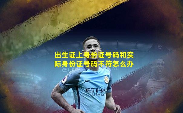 出生证上身份证号码和实际身份证号码不符怎么办