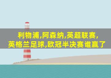 利物浦,阿森纳,英超联赛,英格兰足球,欧冠半决赛谁赢了