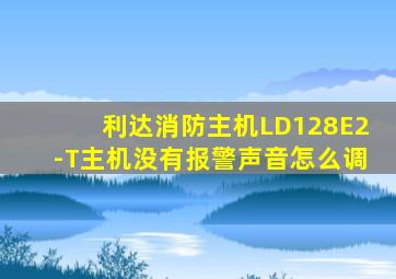利达消防主机LD128E2-T主机没有报警声音怎么调
