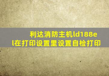 利达消防主机ld188el在打印设置里设置自检打印
