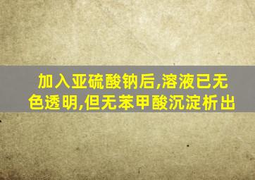 加入亚硫酸钠后,溶液已无色透明,但无苯甲酸沉淀析出