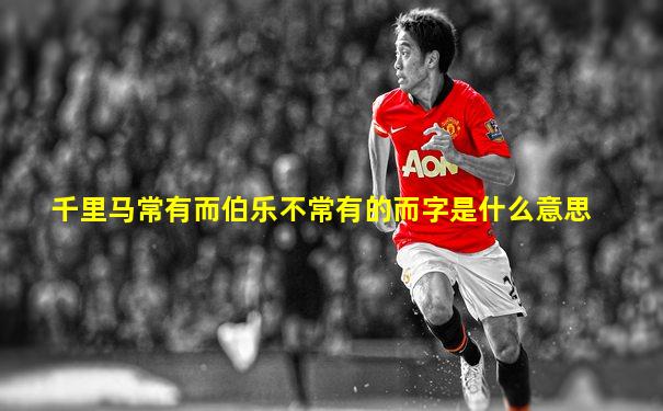 千里马常有而伯乐不常有的而字是什么意思