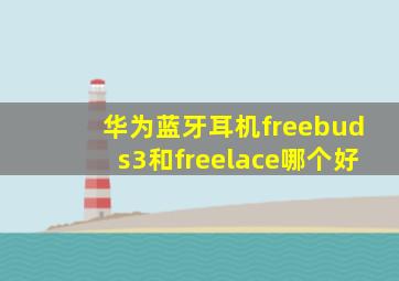 华为蓝牙耳机freebuds3和freelace哪个好