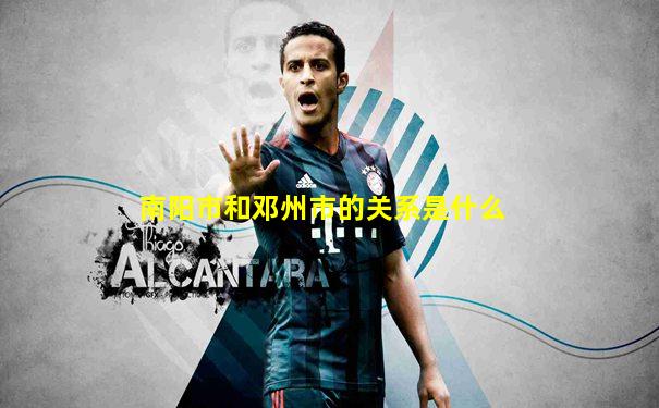 南阳市和邓州市的关系是什么
