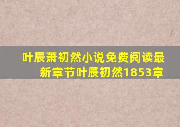 叶辰萧初然小说免费阅读最新章节叶辰初然1853章